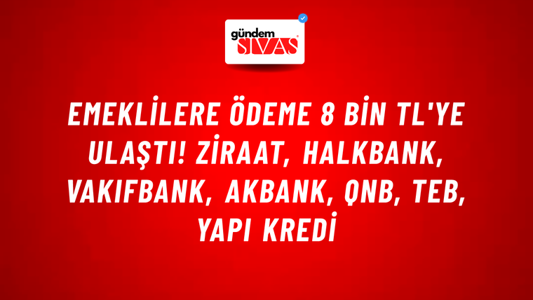 Emeklilere ödeme 8 bin TL'ye ulaştı! Ziraat, HalkBank, VakıfBank, Akbank, QNB, TEB, Yapı Kredi