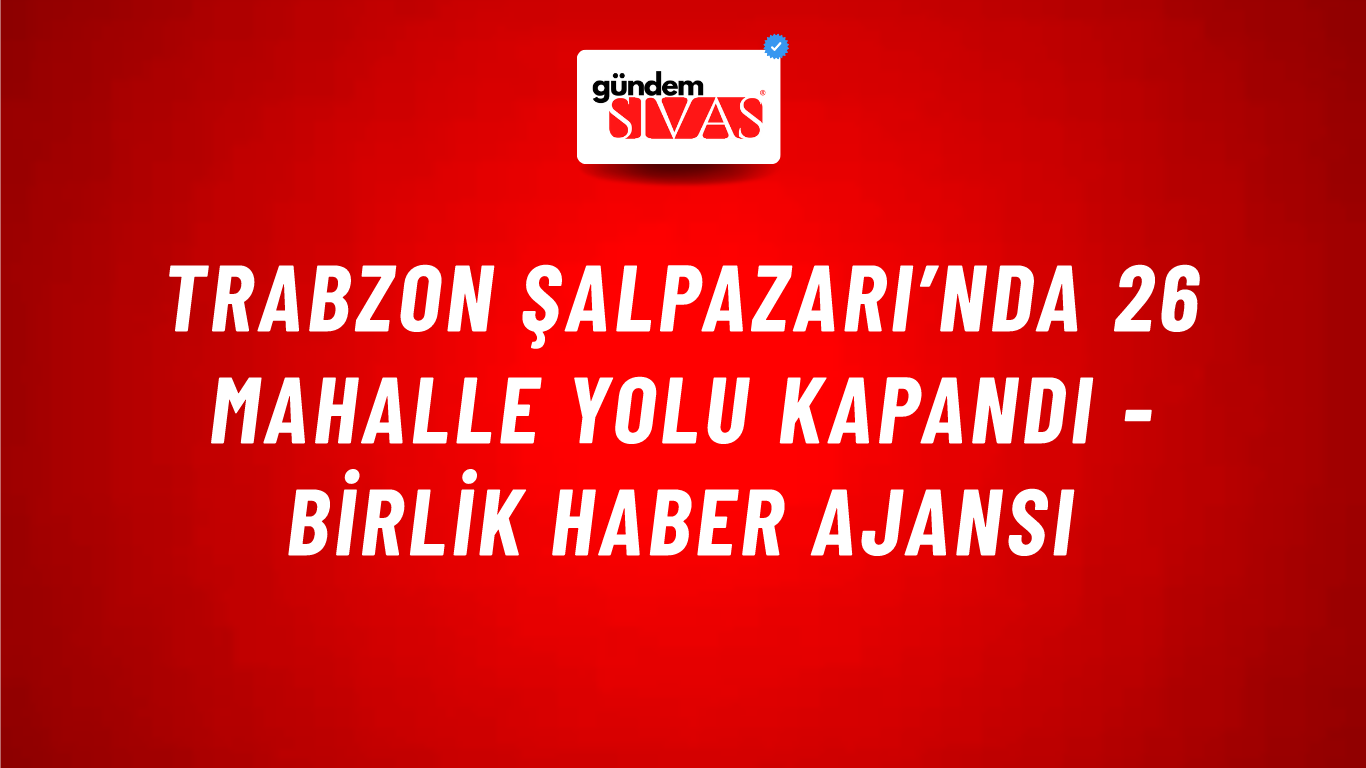 Trabzon Şalpazarı’nda 26 mahalle yolu kapandı - Birlik Haber Ajansı