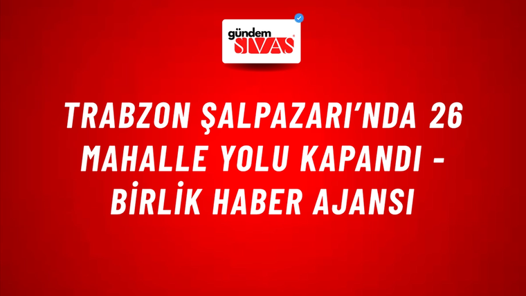 Trabzon Şalpazarı’nda 26 mahalle yolu kapandı - Birlik Haber Ajansı