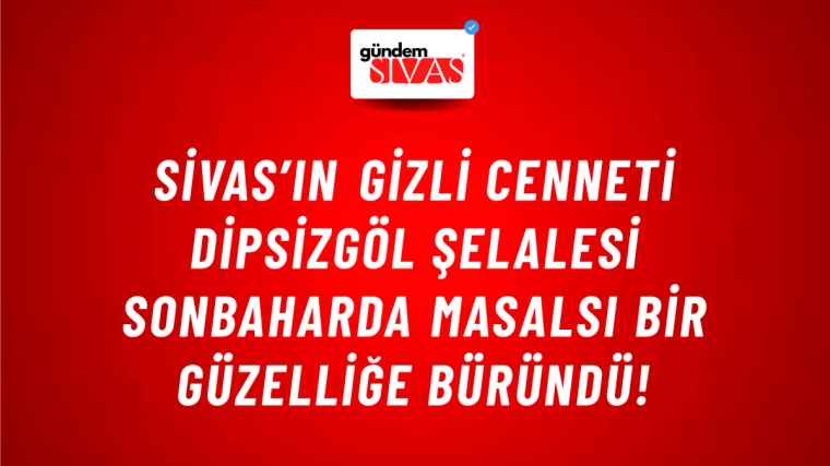 Sivas’ın Gizli Cenneti Dipsizgöl Şelalesi Sonbaharda Masalsı Bir Güzelliğe Büründü!