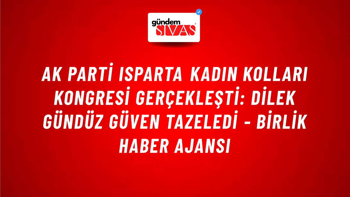 AK Parti Isparta Kadın Kolları kongresi gerçekleşti: Dilek Gündüz güven tazeledi - Birlik Haber Ajansı