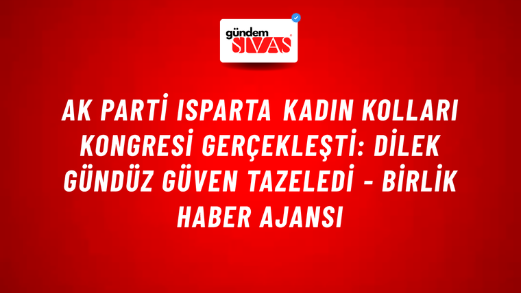 AK Parti Isparta Kadın Kolları kongresi gerçekleşti: Dilek Gündüz güven tazeledi - Birlik Haber Ajansı