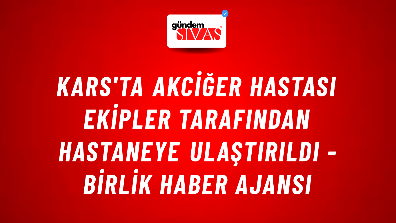 Kars'ta akciğer hastası ekipler tarafından hastaneye ulaştırıldı - Birlik Haber Ajansı
