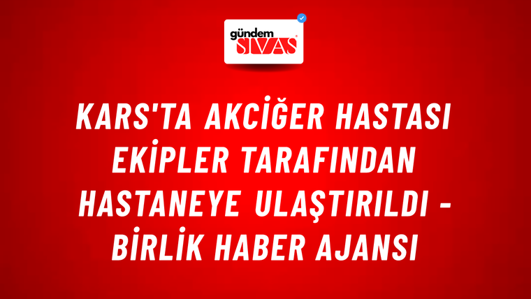 Kars'ta akciğer hastası ekipler tarafından hastaneye ulaştırıldı - Birlik Haber Ajansı