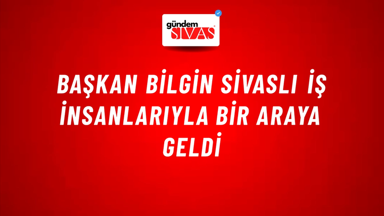Başkan Bilgin Sivaslı İş İnsanlarıyla Bir Araya Geldi