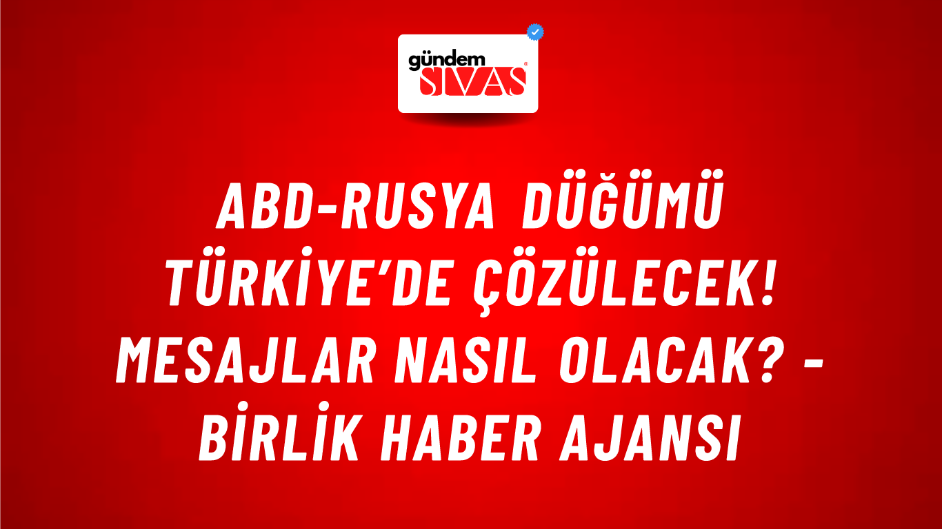 ABD-Rusya düğümü Türkiye’de çözülecek! Mesajlar nasıl olacak? - Birlik Haber Ajansı