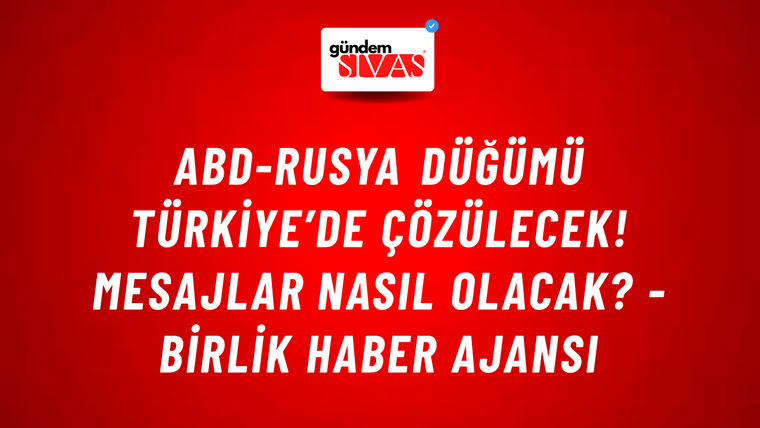 ABD-Rusya düğümü Türkiye’de çözülecek! Mesajlar nasıl olacak? - Birlik Haber Ajansı