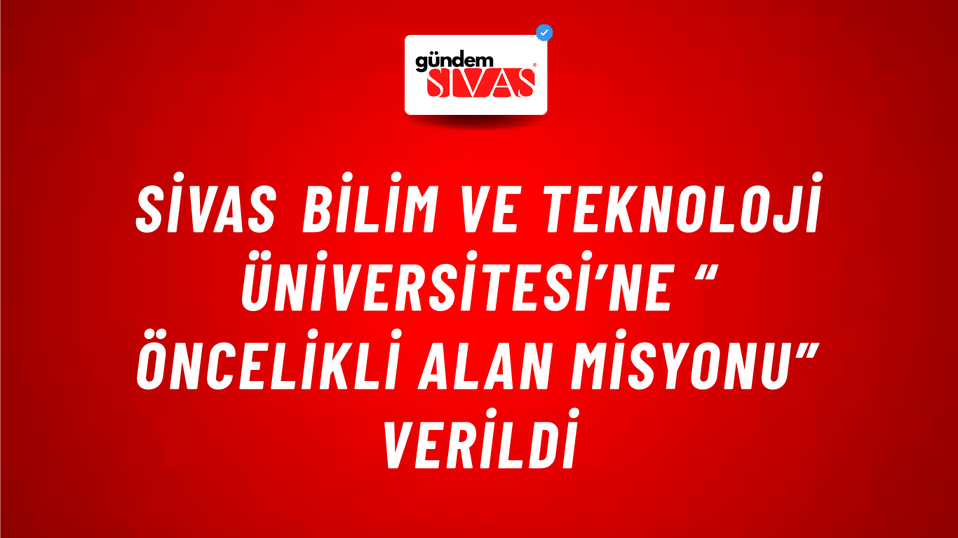 Sivas Bilim ve Teknoloji Üniversitesi’ne “ Öncelikli Alan Misyonu” Verildi