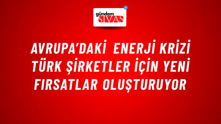 Avrupa’daki enerji krizi Türk şirketler için yeni fırsatlar oluşturuyor