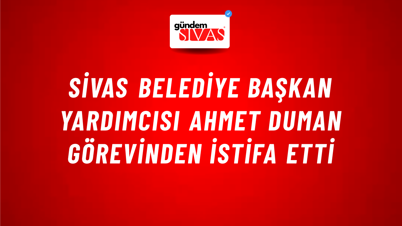 Sivas Belediye Başkan Yardımcısı Ahmet Duman Görevinden İstifa Etti