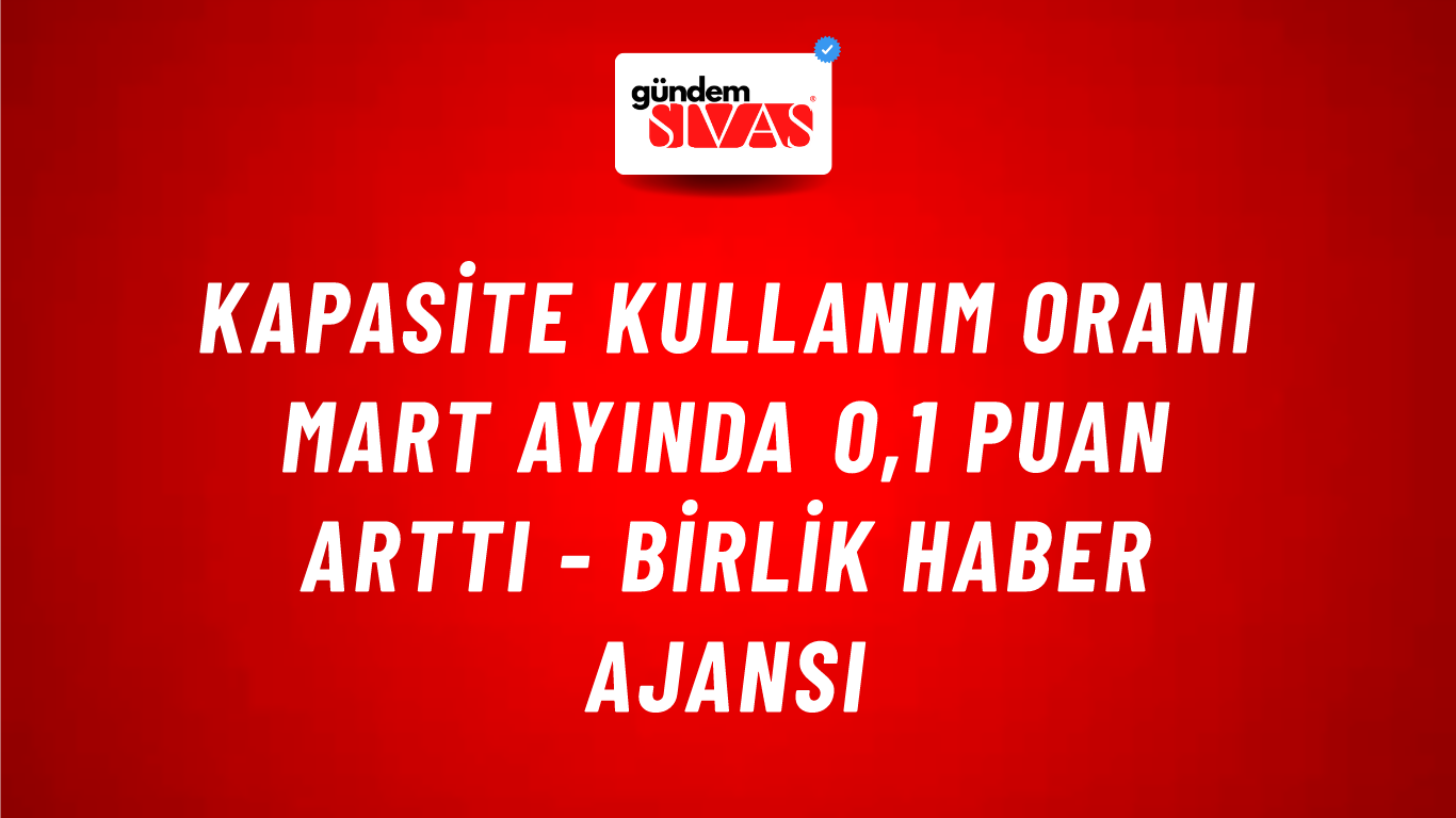 Kapasite kullanım oranı mart ayında 0,1 puan arttı - Birlik Haber Ajansı
