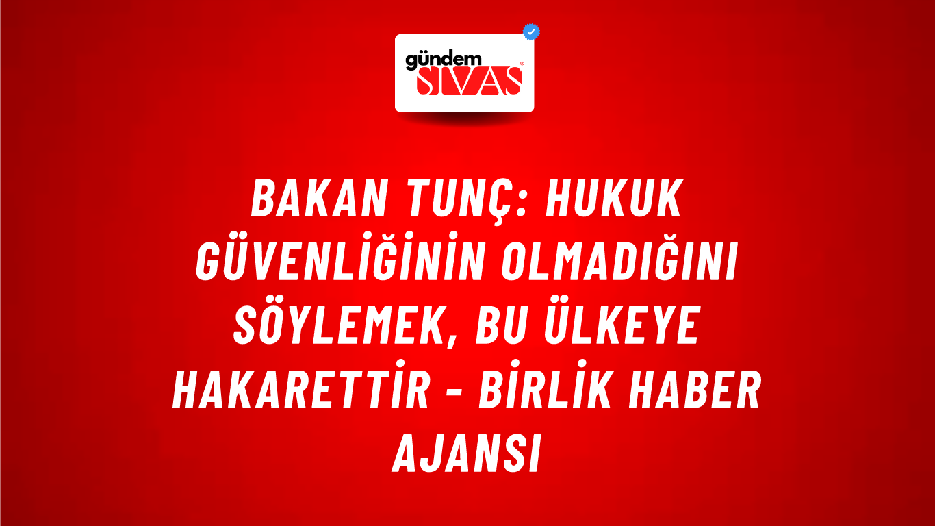 Bakan Tunç: Hukuk güvenliğinin olmadığını söylemek, bu ülkeye hakarettir - Birlik Haber Ajansı