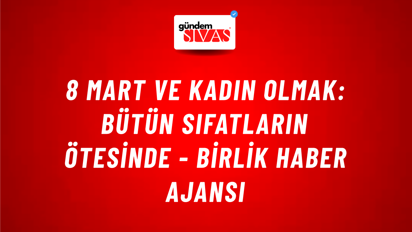 8 Mart ve kadın olmak: Bütün sıfatların ötesinde - Birlik Haber Ajansı