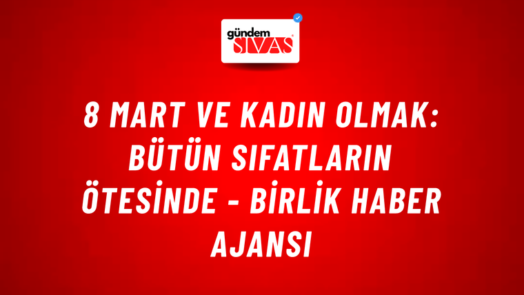 8 Mart ve kadın olmak: Bütün sıfatların ötesinde - Birlik Haber Ajansı