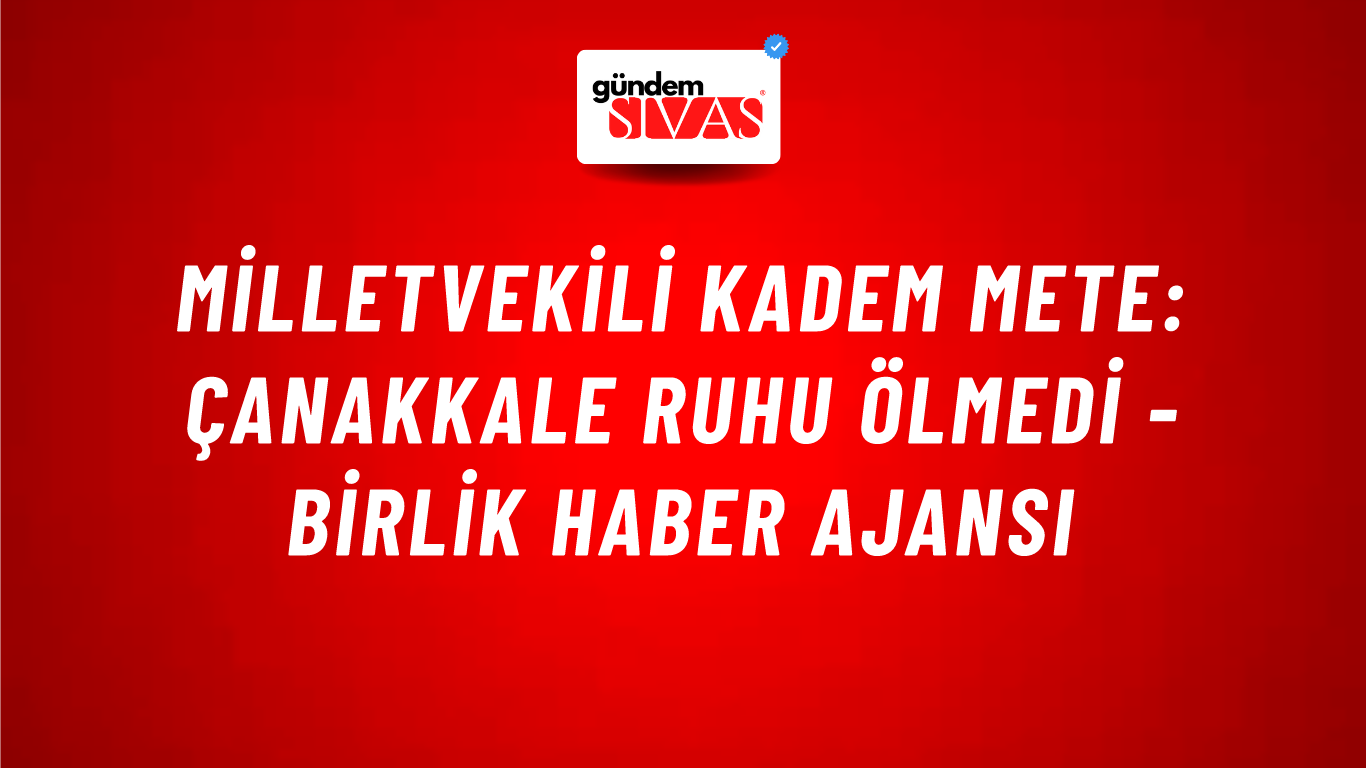 Milletvekili Kadem Mete: Çanakkale ruhu ölmedi - Birlik Haber Ajansı