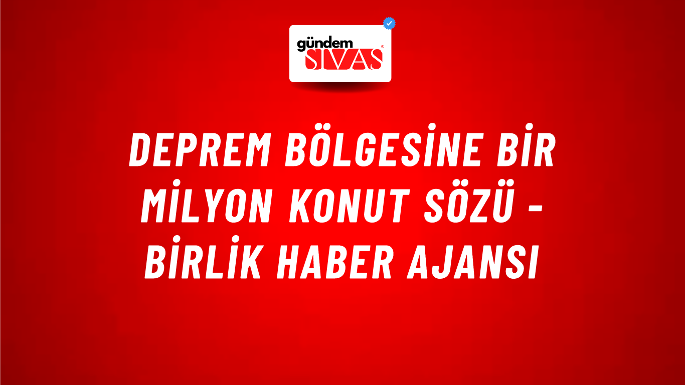 Deprem Bölgesine Bir Milyon Konut Sözü - Birlik Haber Ajansı