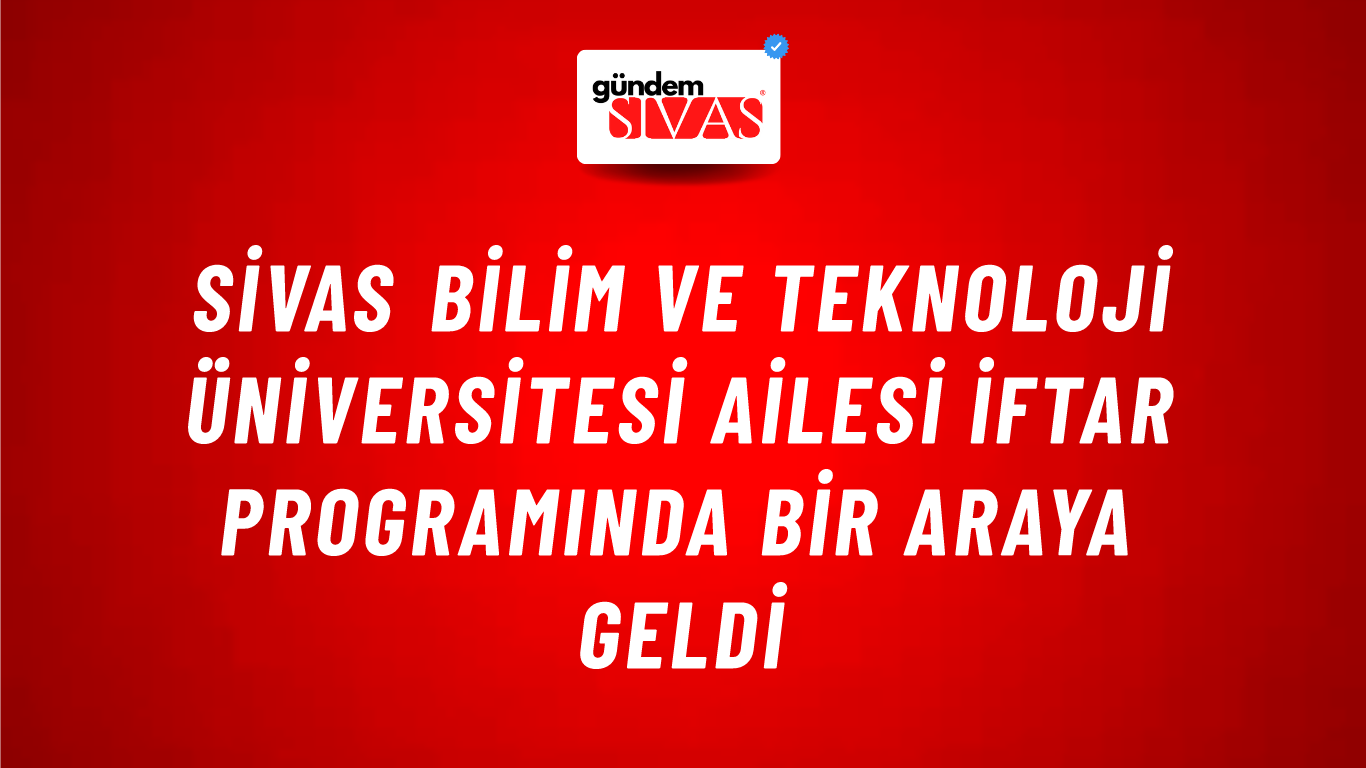 Sivas Bilim ve Teknoloji Üniversitesi Ailesi İftar Programında Bir Araya Geldi