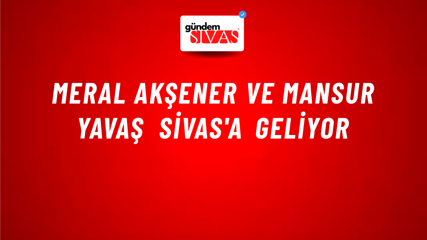 Meral Akşener ve Mansur Yavaş Sivas'a Geliyor