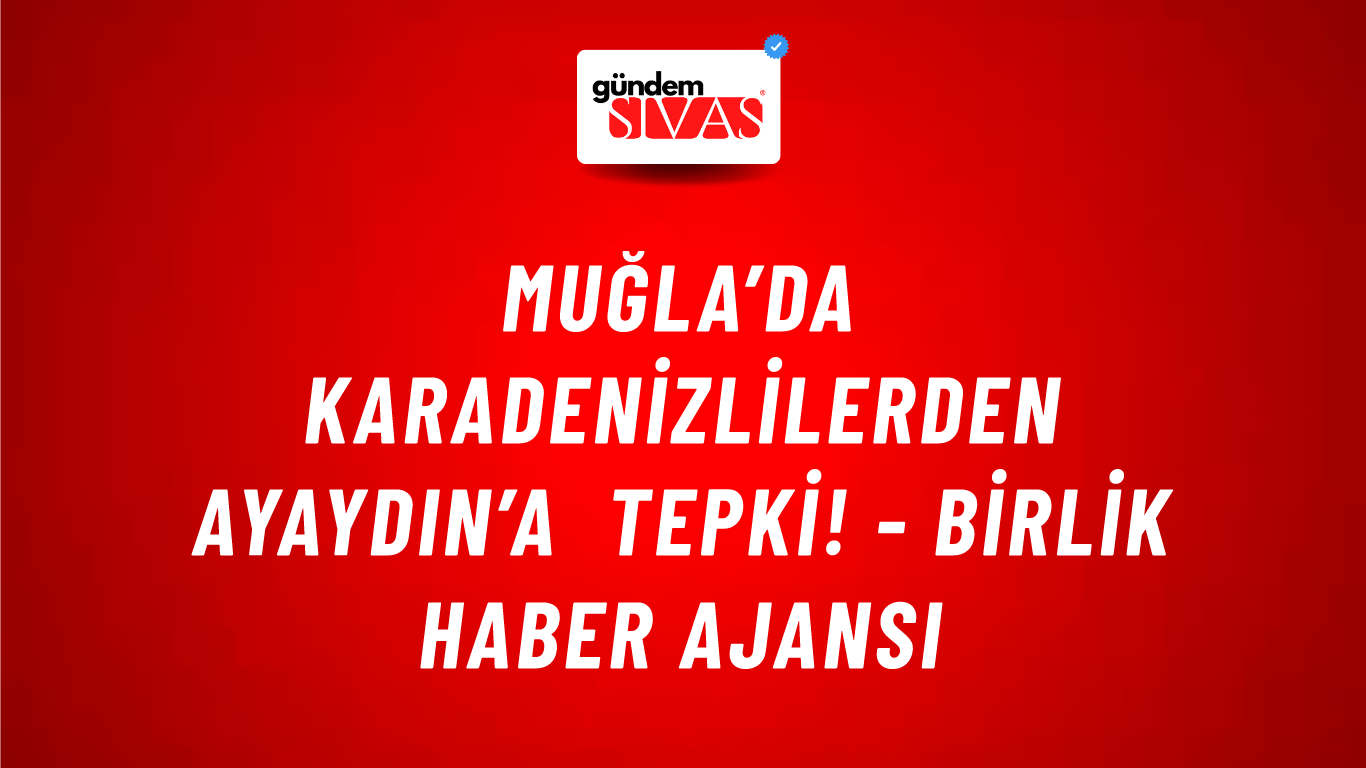 Muğla’da Karadenizlilerden Ayaydın’a tepki! - Birlik Haber Ajansı