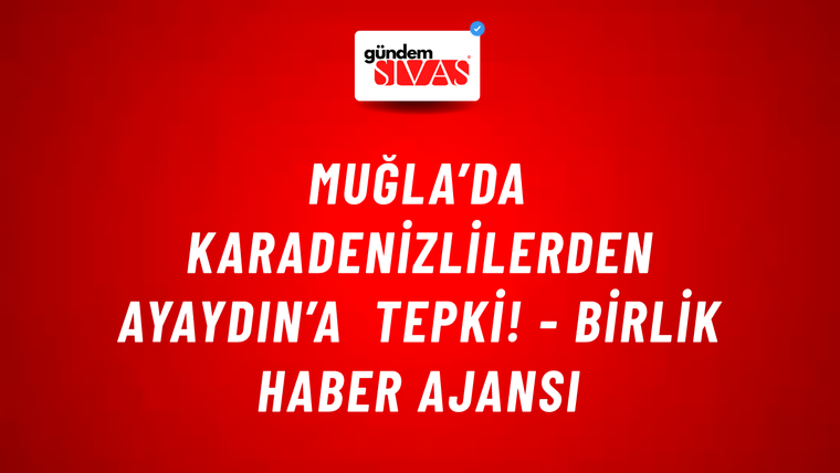 Muğla’da Karadenizlilerden Ayaydın’a tepki! - Birlik Haber Ajansı