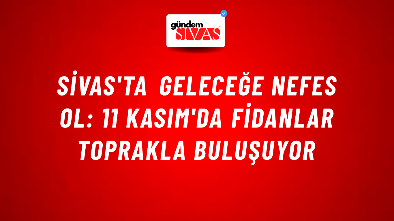 Sivas'ta Geleceğe Nefes Ol: 11 Kasım'da Fidanlar Toprakla Buluşuyor