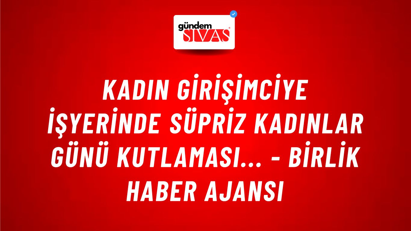 Kadın girişimciye işyerinde süpriz Kadınlar Günü kutlaması... - Birlik Haber Ajansı