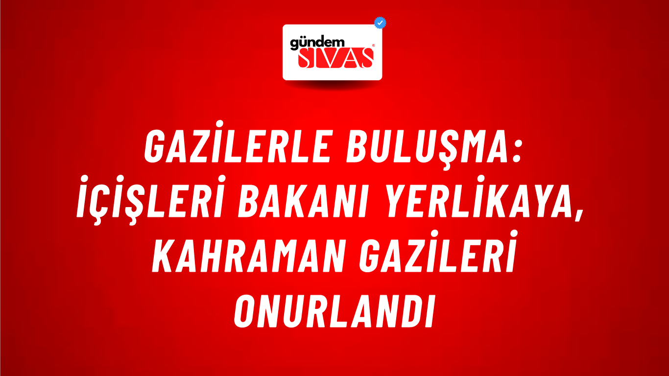 Gazilerle Buluşma: İçişleri Bakanı Yerlikaya, Kahraman Gazileri Onurlandı