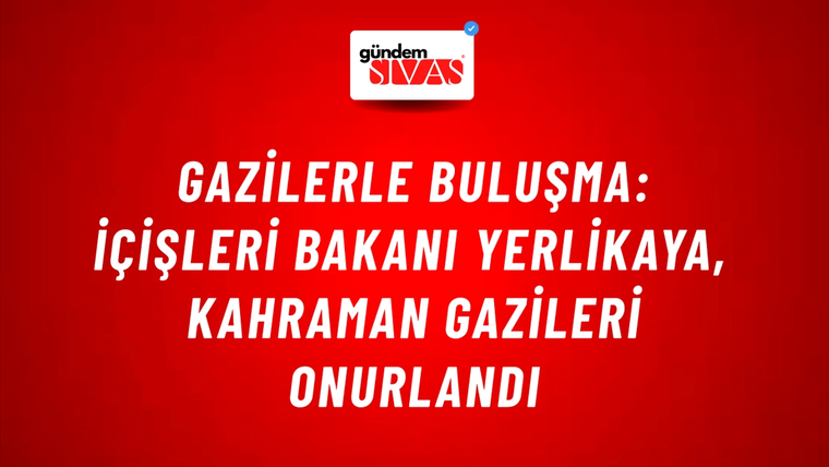 Gazilerle Buluşma: İçişleri Bakanı Yerlikaya, Kahraman Gazileri Onurlandı