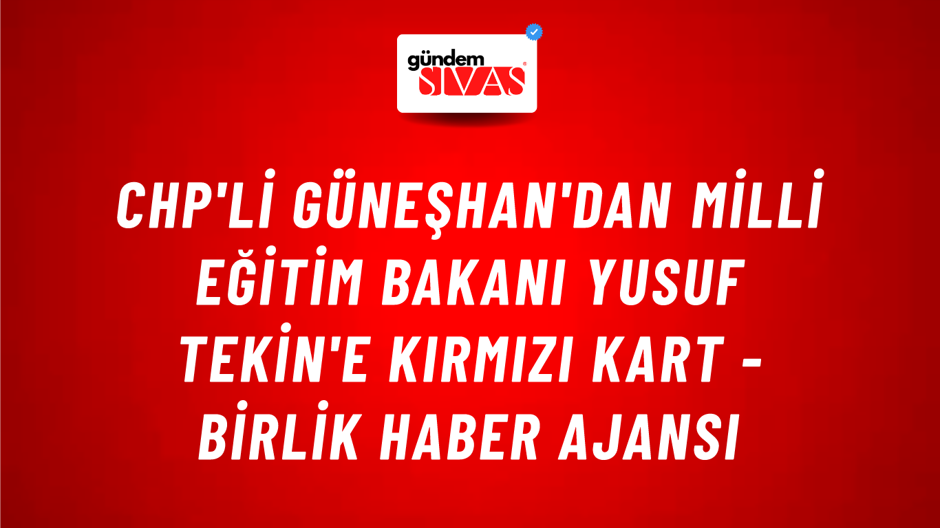 CHP'li Güneşhan'dan Milli Eğitim Bakanı Yusuf Tekin'e kırmızı kart - Birlik Haber Ajansı