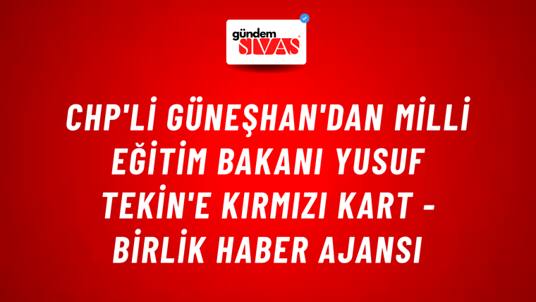 CHP'li Güneşhan'dan Milli Eğitim Bakanı Yusuf Tekin'e kırmızı kart - Birlik Haber Ajansı