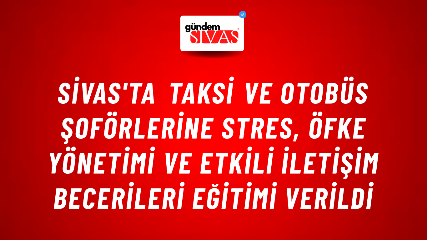 Sivas'ta Taksi ve Otobüs Şoförlerine Stres, Öfke Yönetimi ve Etkili İletişim Becerileri Eğitimi Verildi