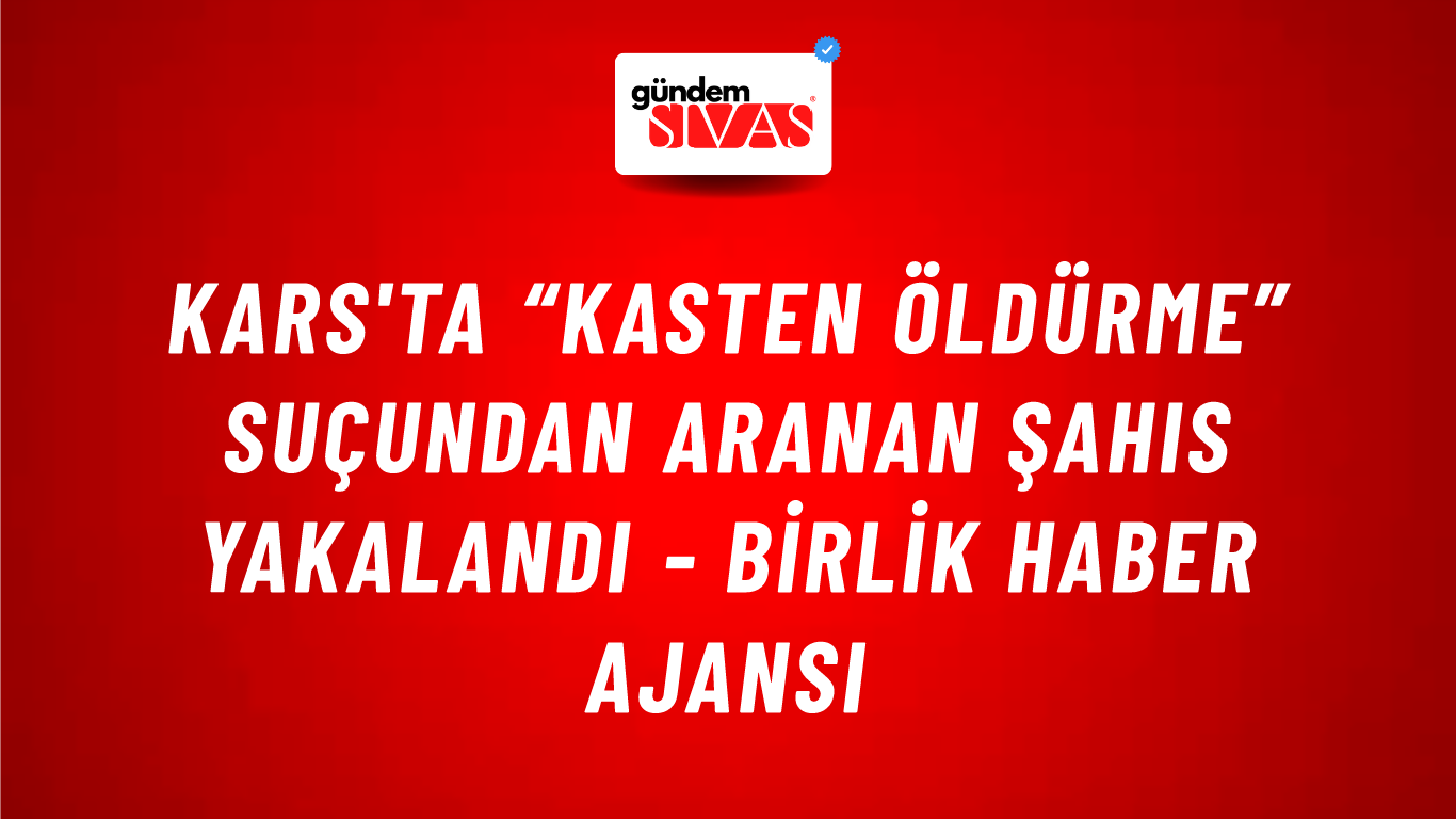 Kars'ta “Kasten öldürme” suçundan aranan şahıs yakalandı - Birlik Haber Ajansı
