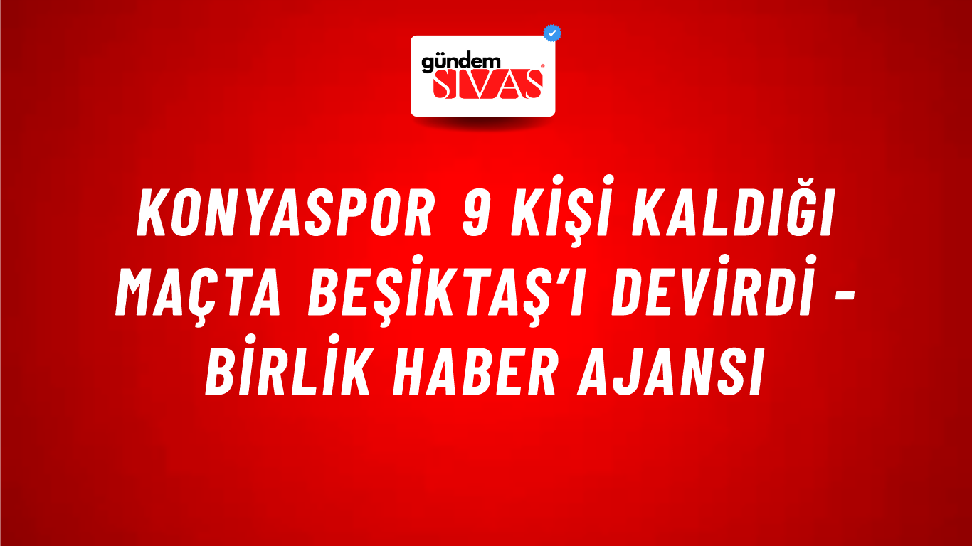 Konyaspor 9 kişi kaldığı maçta Beşiktaş’ı devirdi - Birlik Haber Ajansı
