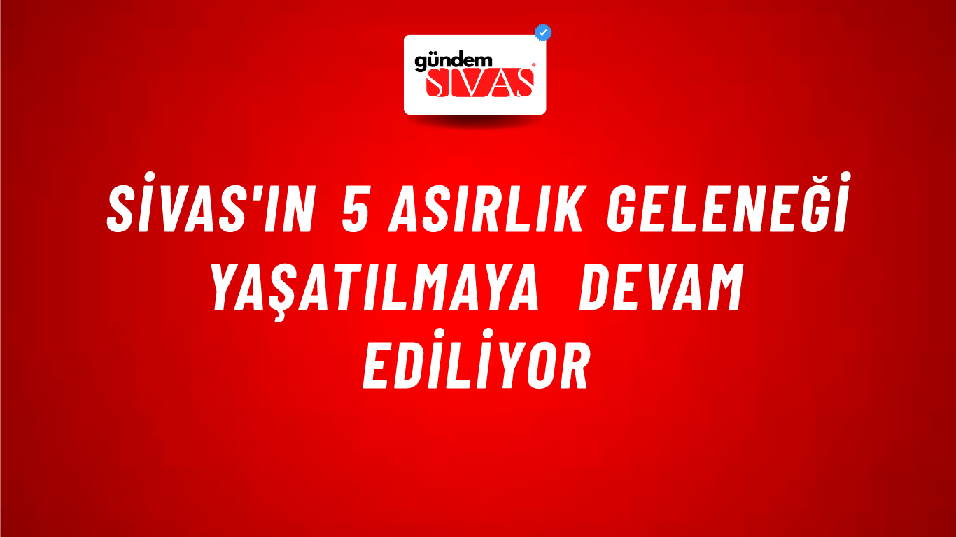 Sivas'ın 5 Asırlık Geleneği Yaşatılmaya Devam Ediliyor