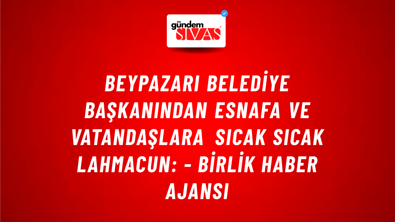 Beypazarı Belediye başkanından esnafa ve vatandaşlara sıcak sıcak lahmacun: - Birlik Haber Ajansı