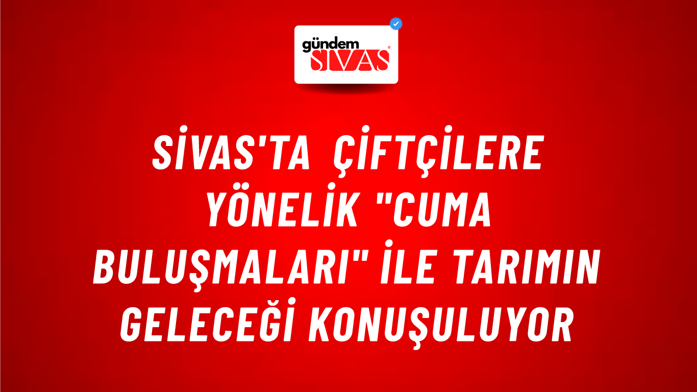 Sivas'ta Çiftçilere Yönelik "Cuma Buluşmaları" ile Tarımın Geleceği Konuşuluyor