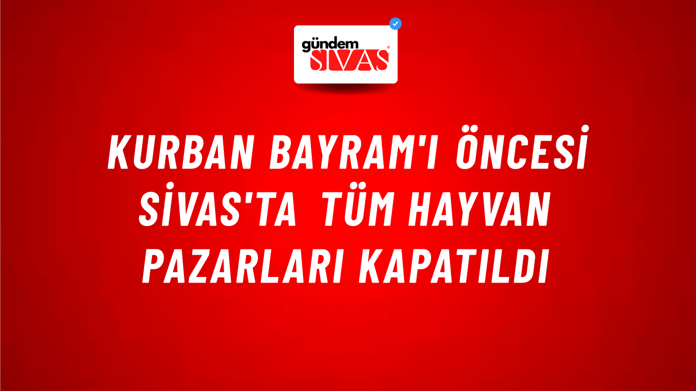 Kurban Bayram'ı Öncesi Sivas'ta Tüm Hayvan Pazarları Kapatıldı