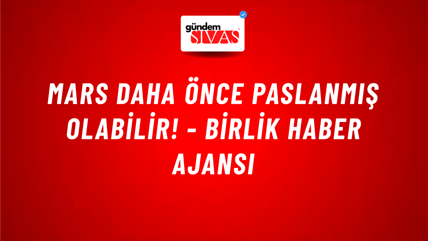 Mars daha önce paslanmış olabilir! - Birlik Haber Ajansı