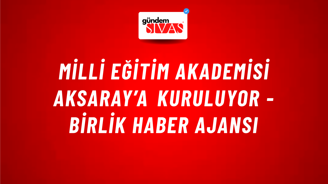 Milli Eğitim Akademisi Aksaray’a kuruluyor - Birlik Haber Ajansı
