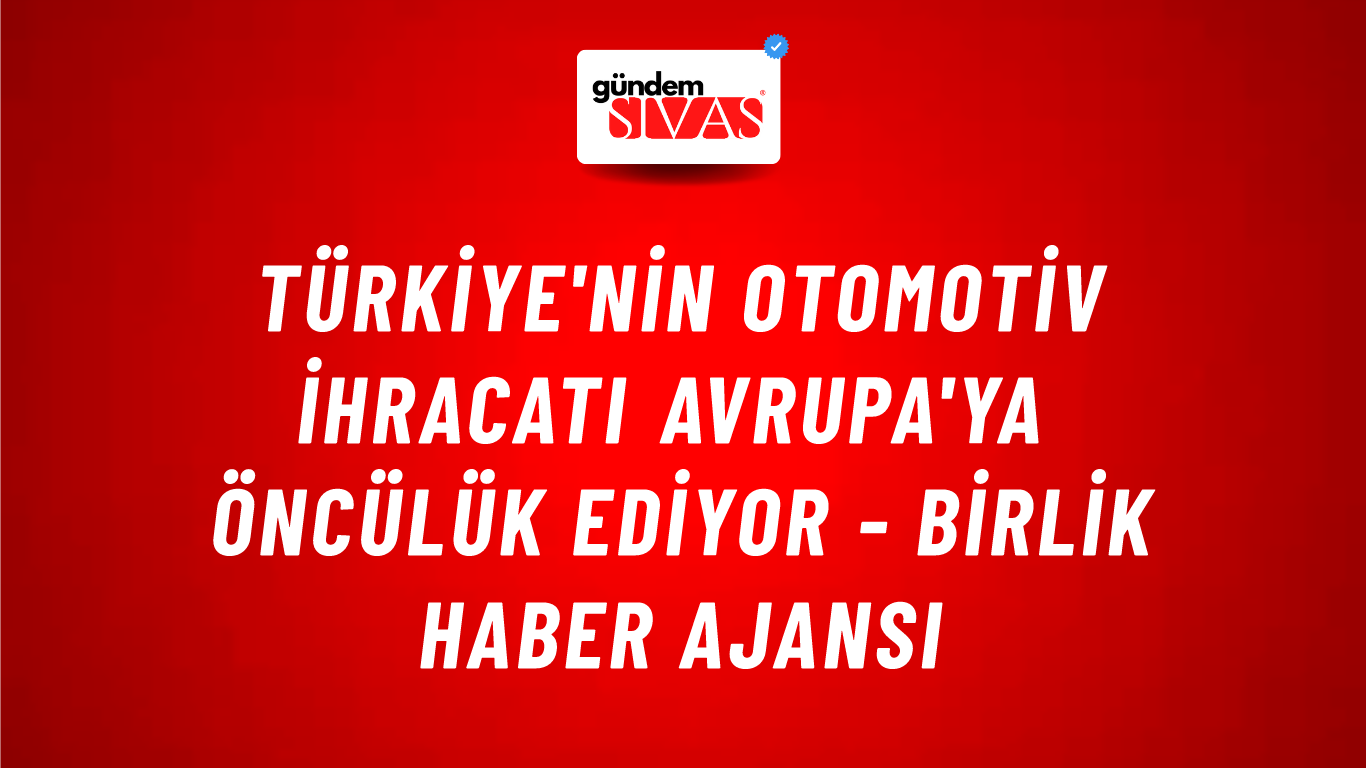 Türkiye'nin otomotiv ihracatı Avrupa'ya öncülük ediyor - Birlik Haber Ajansı