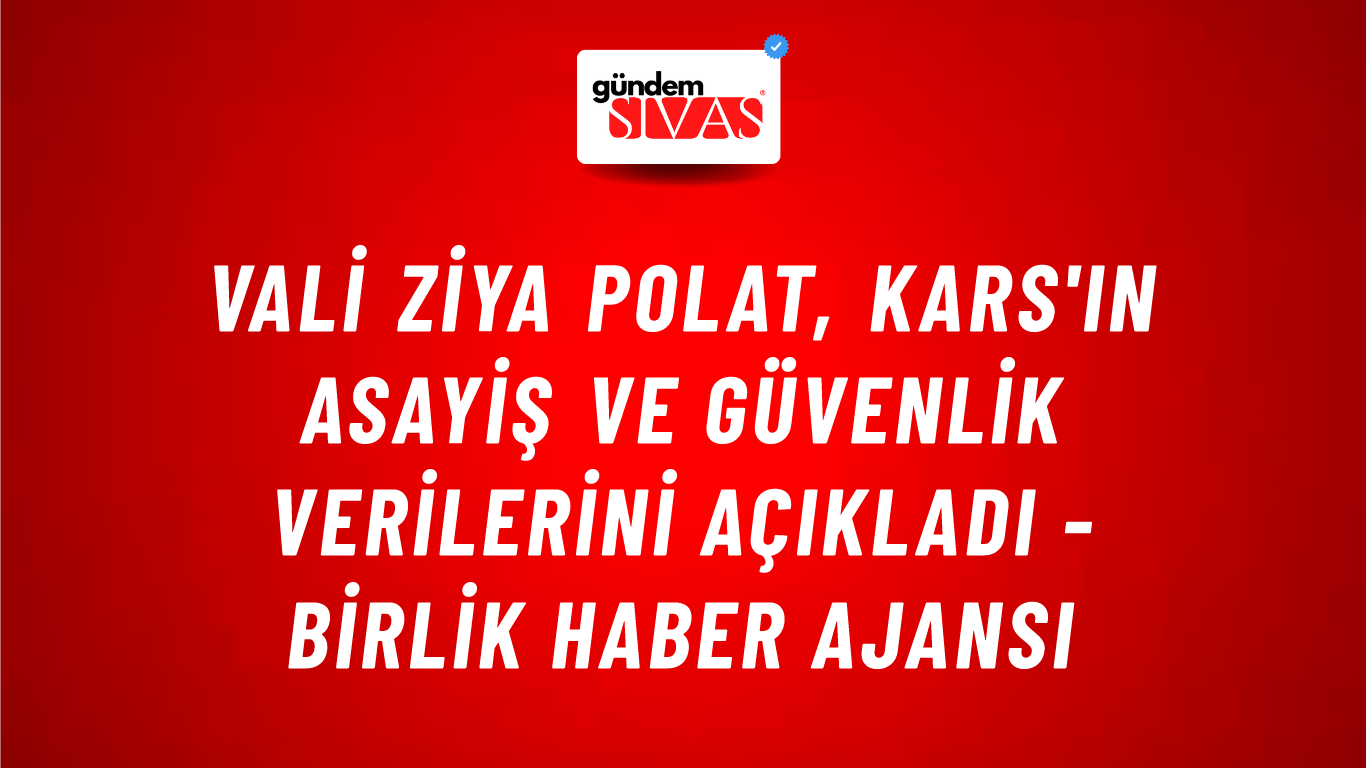 Vali Ziya Polat, Kars'ın asayiş ve güvenlik verilerini açıkladı - Birlik Haber Ajansı