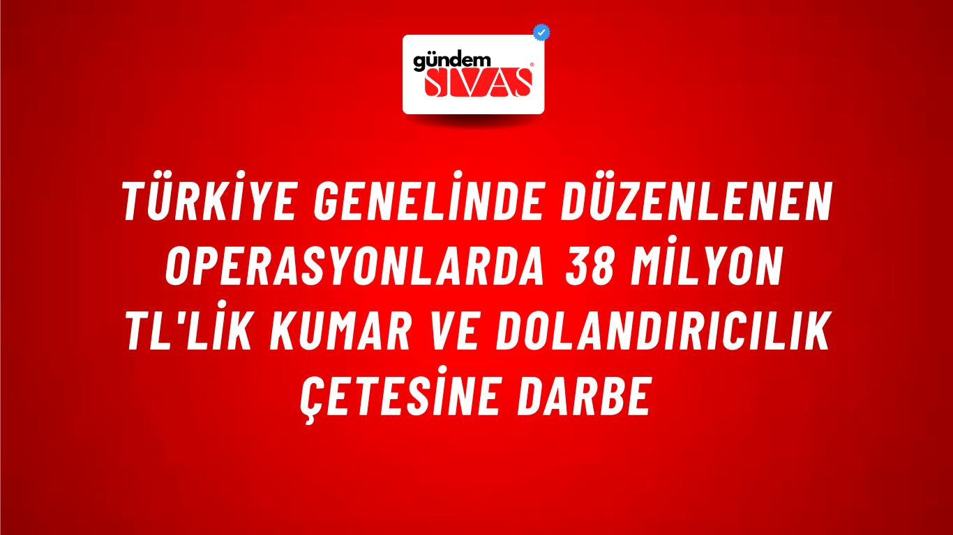 Türkiye Genelinde Düzenlenen Operasyonlarda 38 Milyon TL'lik Kumar ve Dolandırıcılık Çetesine Darbe