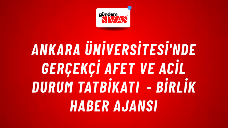 Ankara Üniversitesi'nde gerçekçi afet ve acil durum tatbikatı - Birlik Haber Ajansı