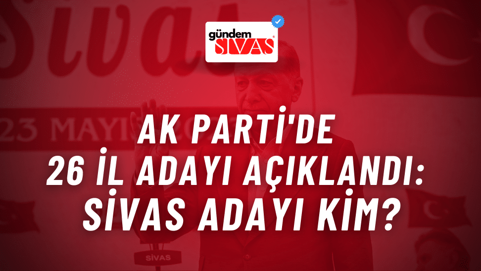 AK Parti'de 26 İl Adayı Açıklandı: Sivas Adayı Kim?