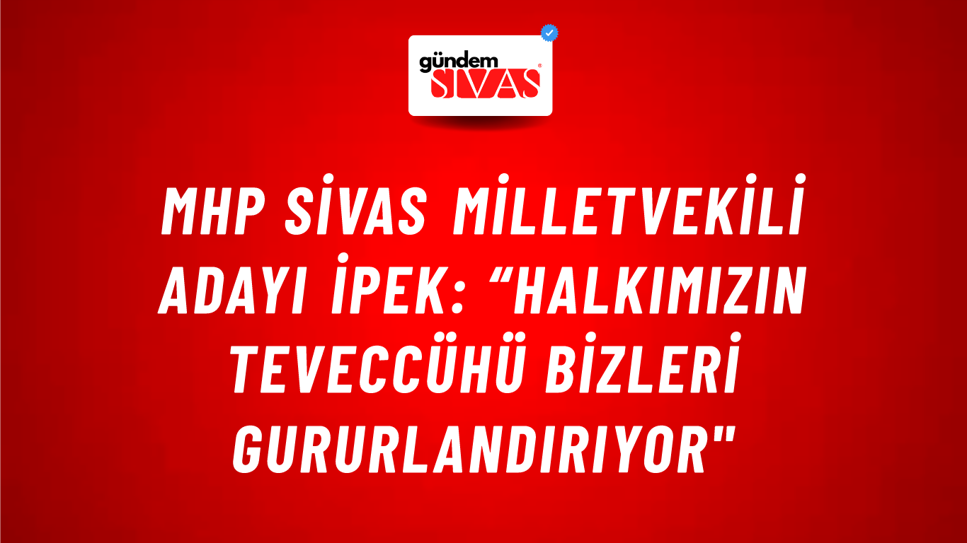 MHP Sivas Milletvekili Adayı İpek: “Halkımızın Teveccühü Bizleri Gururlandırıyor"