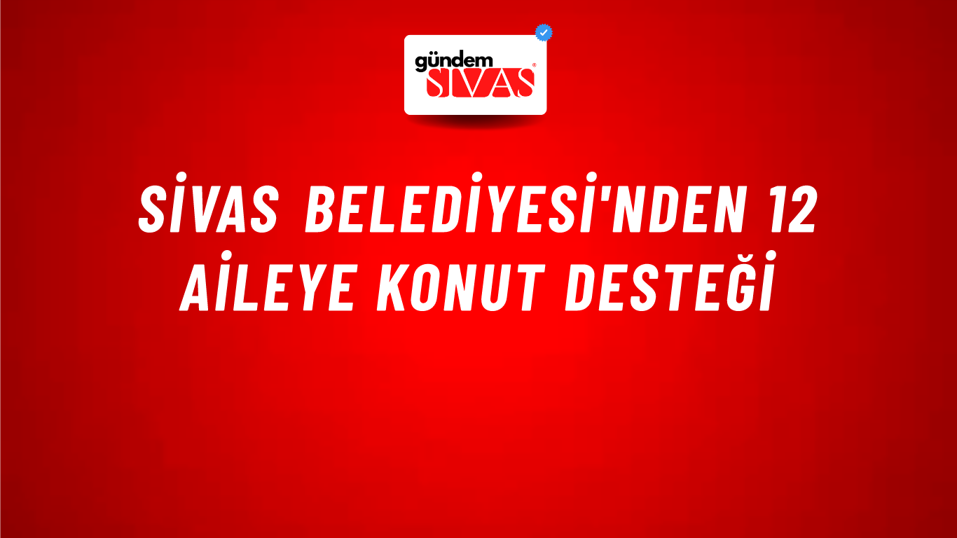 Sivas Belediyesi'nden 12 Aileye Konut Desteği