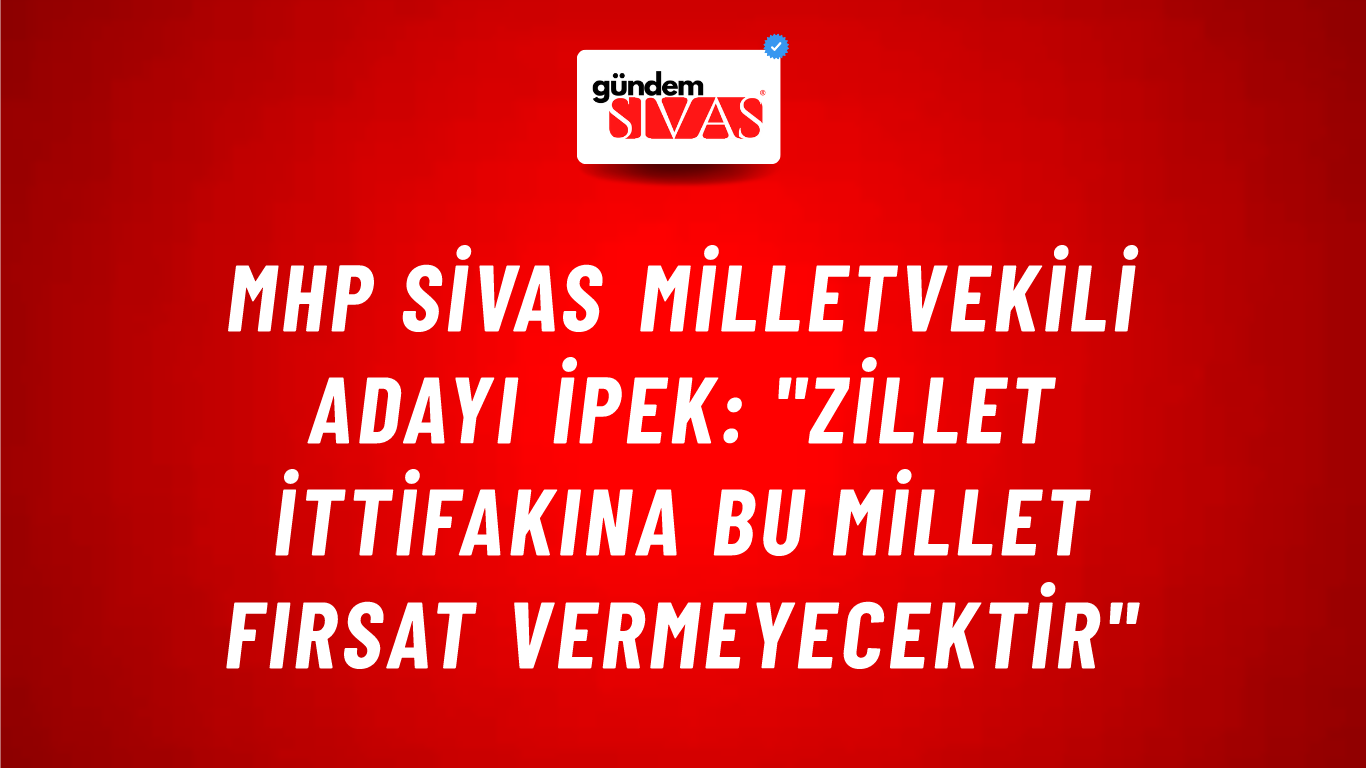 MHP Sivas Milletvekili Adayı İpek: "Zillet İttifakına Bu Millet Fırsat Vermeyecektir"