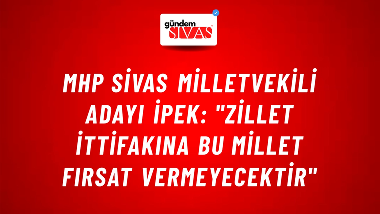 MHP Sivas Milletvekili Adayı İpek: "Zillet İttifakına Bu Millet Fırsat Vermeyecektir"