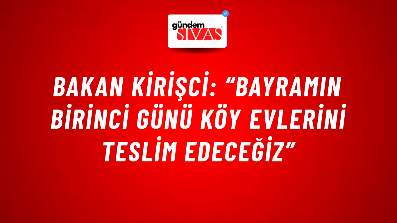 Bakan Kirişci: “Bayramın Birinci Günü Köy Evlerini Teslim Edeceğiz”