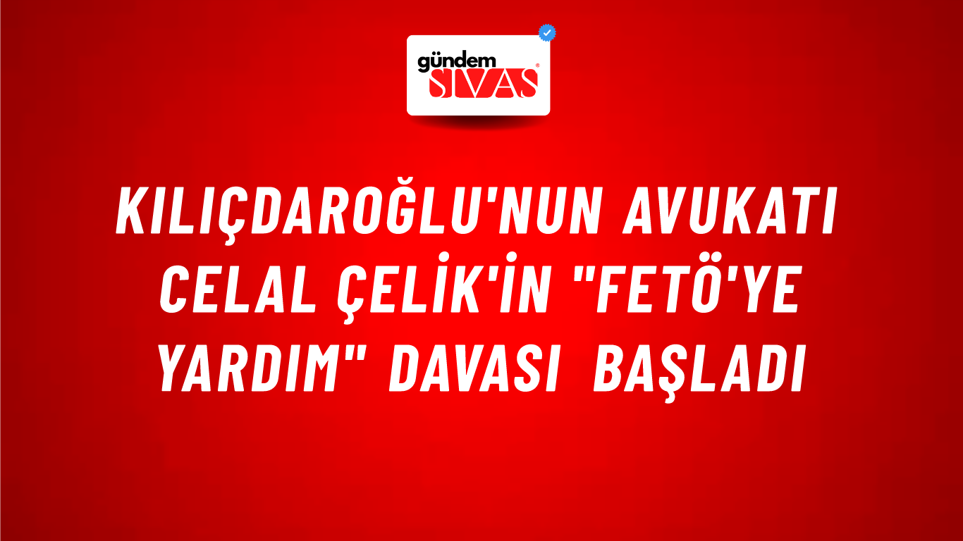 Kılıçdaroğlu'nun avukatı Celal Çelik'in  "FETÖ'ye yardım" davası başladı